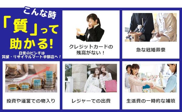 こんな時「質」って助かる！ 日常のピンチは質屋・リサイクルマート宇部店へ！ ・クレジットカードの残高がない！ ・急な冠婚葬祭 ・投資や運営での物入り ・レジャーでの出費 ・生活費の一時的な補填