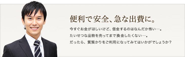 便利で安全、急な出費に。 今すぐお金が欲しいけど、借金するのはなんだか怖い・・・。 たいせつな品物を売ってまで換金したくない・・・。 だったら、質預かりをご利用になってみてはいかがでしょうか？