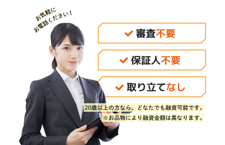 審査不要・保証人不要・取り立てなし！18歳以上の方なら、どなたでも融資可能です。※お品物により査定金額は異なります。